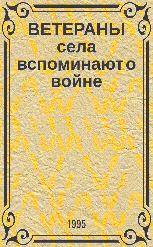 ВЕТЕРАНЫ села вспоминают о войне : Сб.