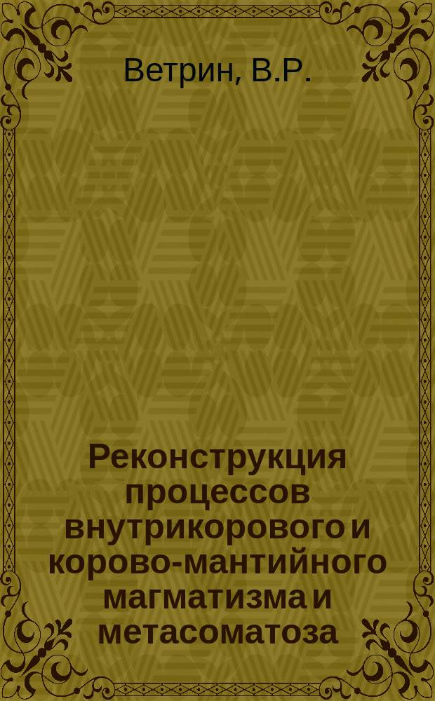 Реконструкция процессов внутрикорового и корово-мантийного магматизма и метасоматоза = Reconstructition of the processes of intracrustal and crustal-mantle magmatism and metasomatism : (По результатам изуч. глубин. включений)