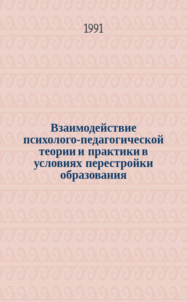 Взаимодействие психолого-педагогической теории и практики в условиях перестройки образования : Тез. Регион. педчтений, 20-22 мая 1991 г