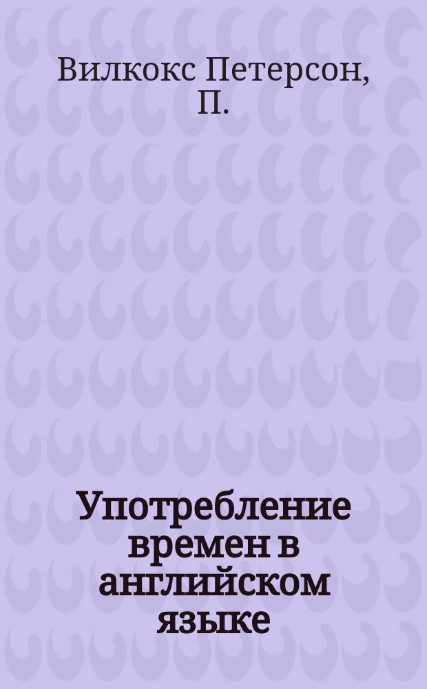 Употребление времен в английском языке = Changing times, changing tenses : Обзор. времен. системы англ. яз. : Для начинающих и изучающих англ. яз