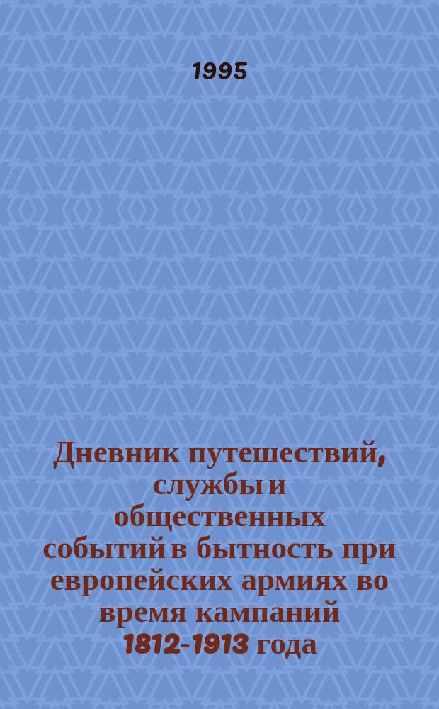 Дневник путешествий, службы и общественных событий в бытность при европейских армиях во время кампаний 1812-1913 года. Письма к разным лицам