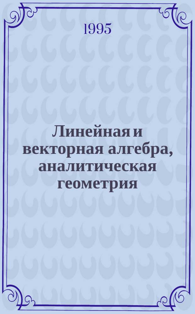 Линейная и векторная алгебра, аналитическая геометрия : Учеб. пособие