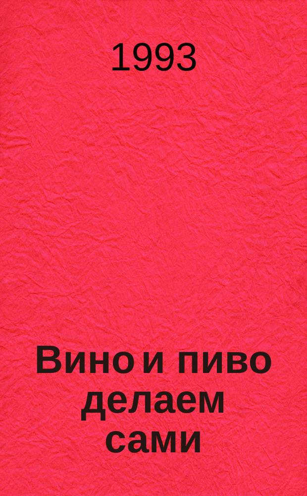 Вино и пиво делаем сами : Практ. пособие