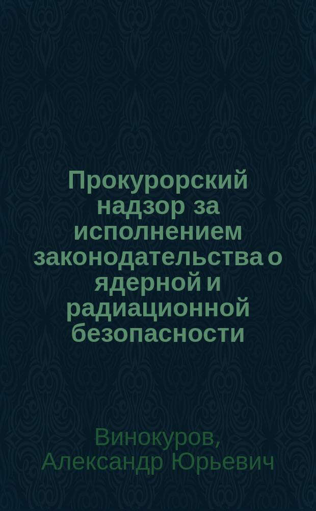 Прокурорский надзор за исполнением законодательства о ядерной и радиационной безопасности : Учеб. пособие