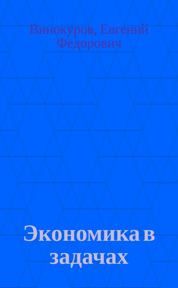 Экономика в задачах : 50 непростых задач о сред. ценах и предложении денег, прибыли и издержках, предложении и спросе, инфляции и пр-ве, импорте и экспорте : Учеб.-метод. пособие для общеобразоват. шк.