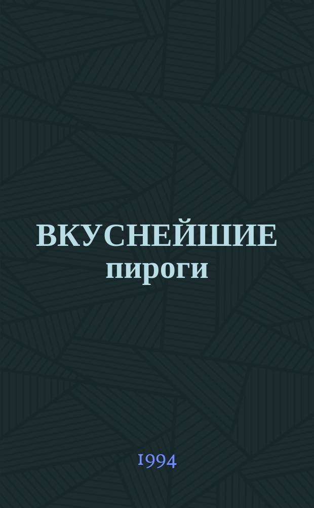 ВКУСНЕЙШИЕ пироги : С точ. рецептами, указанием калорийности и множеством полез. советов : Более 20 интерес. рецептов для всех времен года и на все случаи жизни