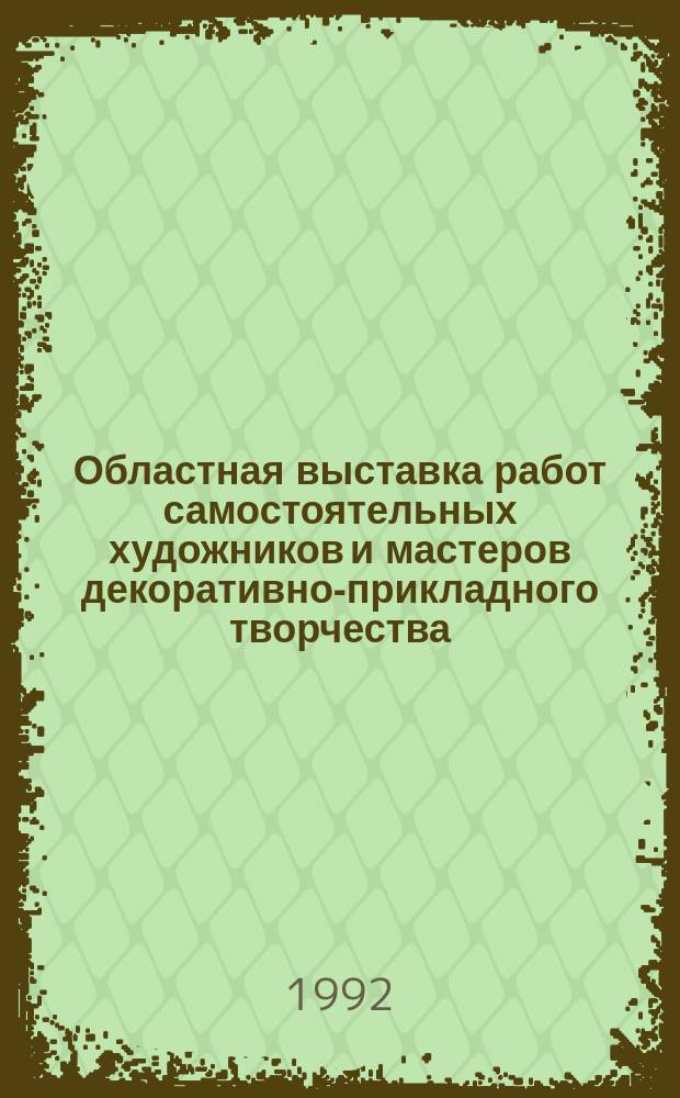Областная выставка работ самостоятельных художников и мастеров декоративно-прикладного творчества : Живопись, графика, скульптура, декор.-прикл. искусство