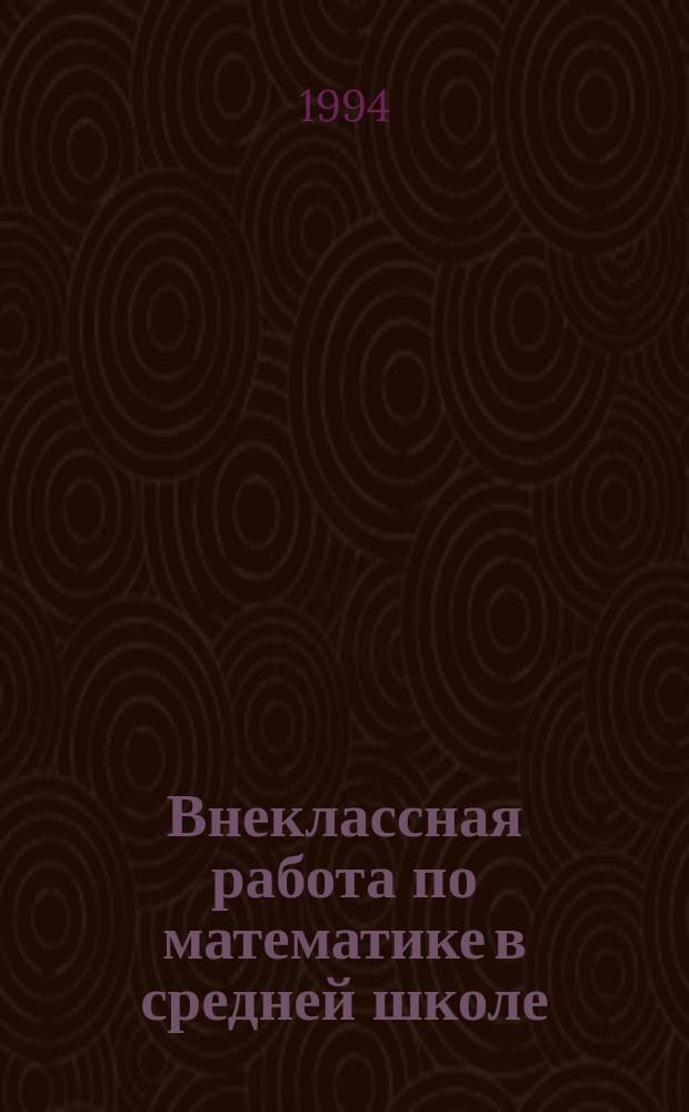 Внеклассная работа по математике в средней школе : Учеб.-метод. пособие для студентов физ.-мат. фак. и начинающих учителей математики : Сборник