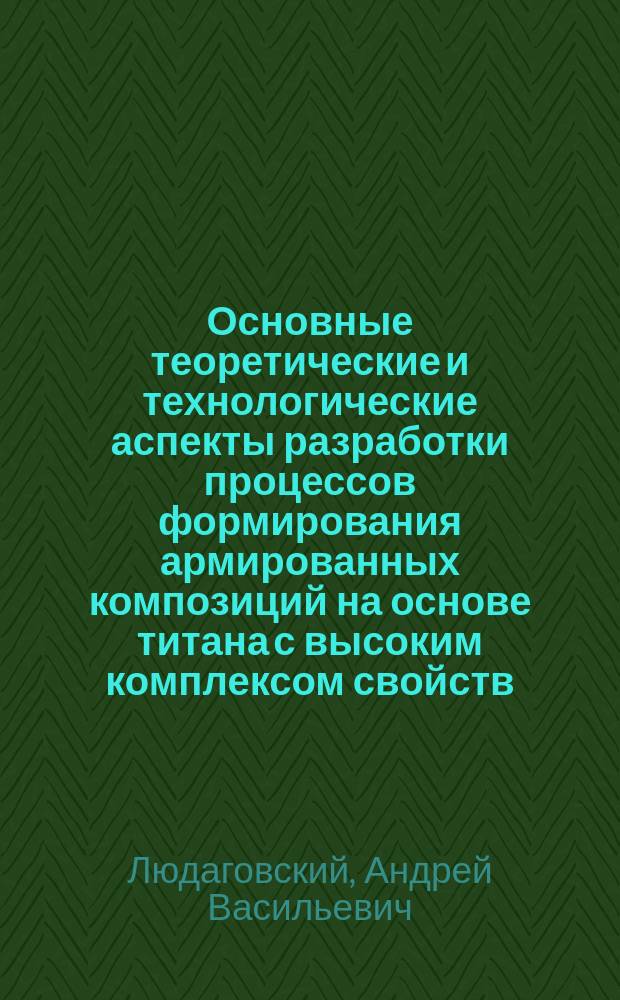 Основные теоретические и технологические аспекты разработки процессов формирования армированных композиций на основе титана с высоким комплексом свойств : Автореф. дис. на соиск. учен. степ. д. т. н