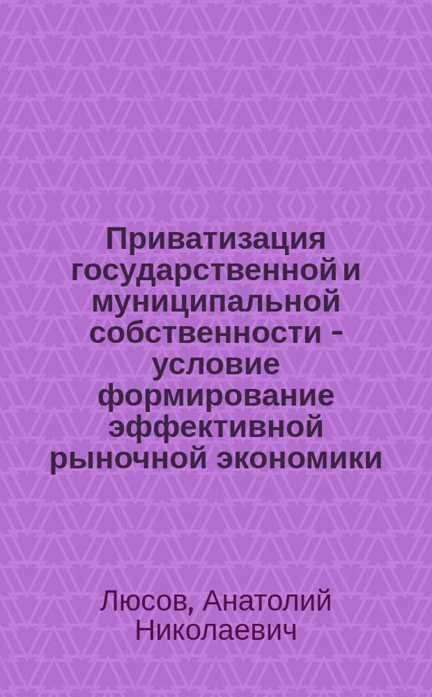 Приватизация государственной и муниципальной собственности - условие формирование эффективной рыночной экономики