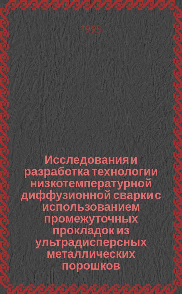 Исследования и разработка технологии низкотемпературной диффузионной сварки с использованием промежуточных прокладок из ультрадисперсных металлических порошков : Автореф. дис. на соиск. учен. степ. д. т. н