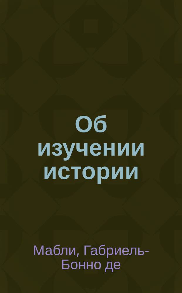 Об изучении истории; О том, как писать историю / Габриэль-Бонно де Мабли; Пер. С.Н. Искюля; Отв. ред. Г.С. Кучеренко; Коммент. С.Н. Искюля, А.Н. Васильева; Рос. АН