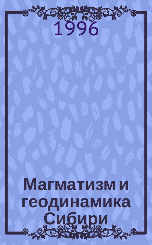 Магматизм и геодинамика Сибири : Тез. докл. науч. конф., посвящ. 75-летию со дня рождения М.П. Кортусова, 19-20 дек. 1996 г