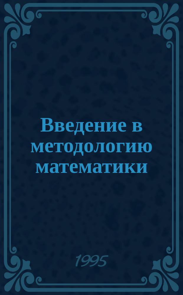 Введение в методологию математики : (Гносеол., методол. и мировоззрен. аспекты математики. Математика и теория познания)