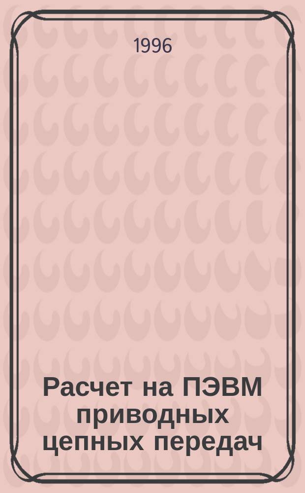 Расчет на ПЭВМ приводных цепных передач : Учеб. пособие для курсового и диплом. проектирования : спец. 1201, 1202, 1713, 2103
