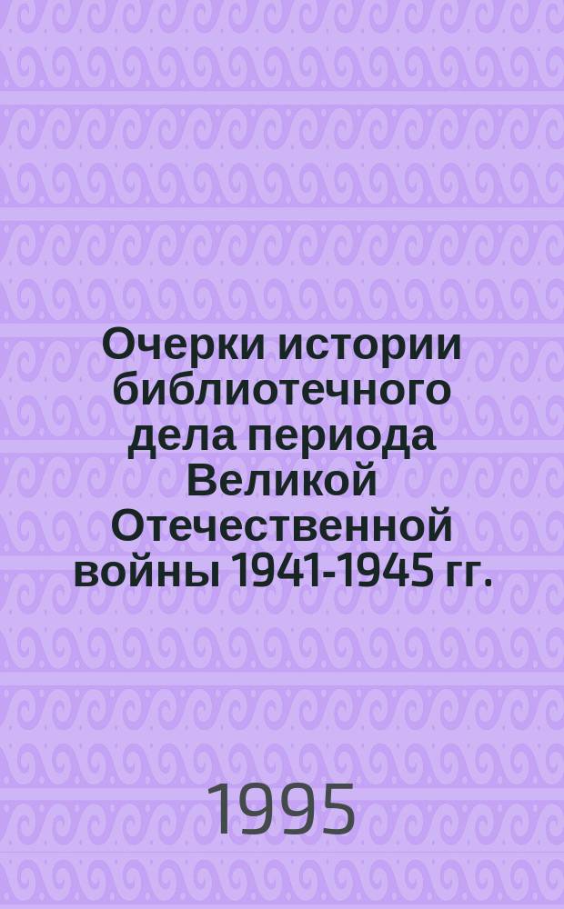 Очерки истории библиотечного дела периода Великой Отечественной войны 1941-1945 гг.