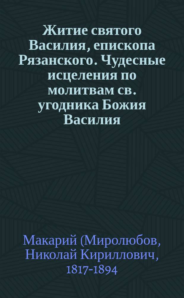 Житие святого Василия, епископа Рязанского. Чудесные исцеления по молитвам св. угодника Божия Василия, епископа Рязанского чудотворца : Сборник