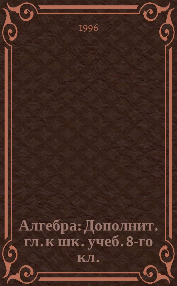 Алгебра : Дополнит. гл. к шк. учеб. 8-го кл. : Учеб. пособие для учащихся шк. и кл. с углубл. изучением математики