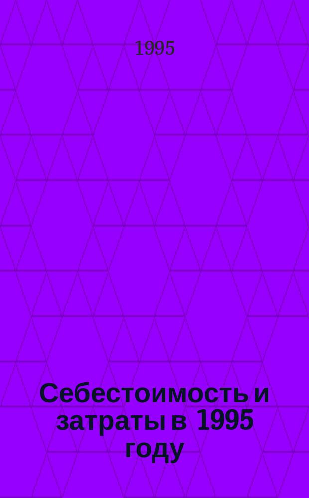 Себестоимость и затраты в 1995 году : Банки. Предприятия. Инвестиц. фонды. Строит. и др. орг