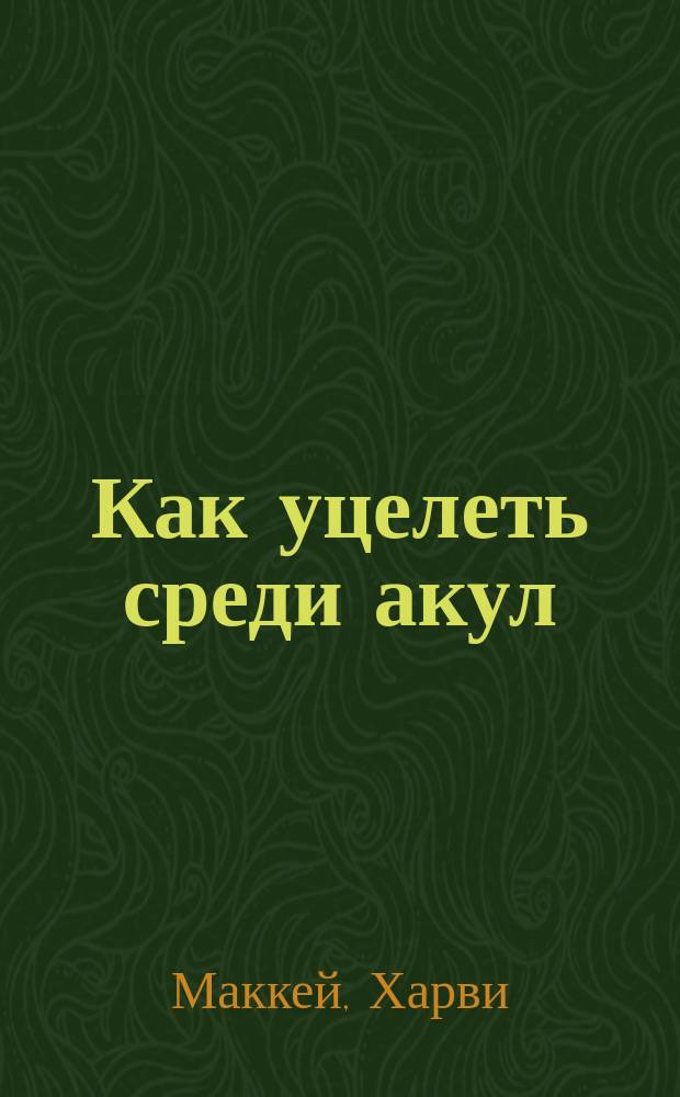 Как уцелеть среди акул : Опередить конкурентов в умении продавать, руководить, стимулировать, заключать сделки. Деловая стратегия : Концепция, содерж., символы [Пер. с англ.]