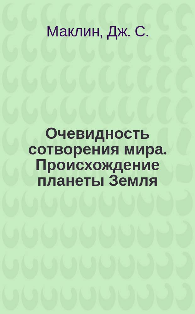 Очевидность сотворения мира. Происхождение планеты Земля : Пер. с англ.