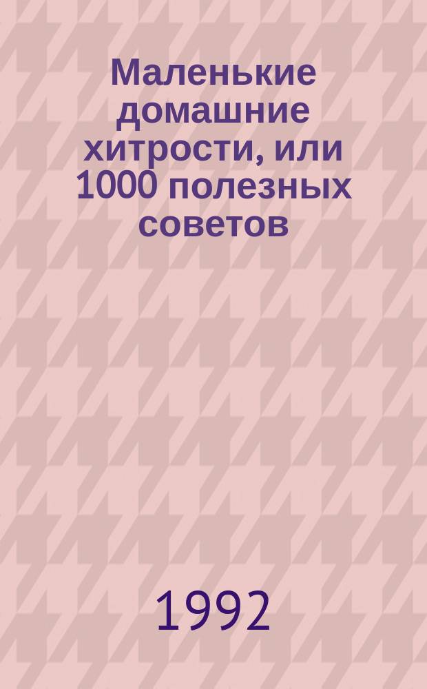 Маленькие домашние хитрости, или 1000 полезных советов