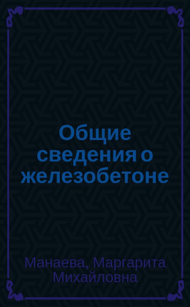 Общие сведения о железобетоне : Учеб. пособие по курсу "Железобетон. и камен. конструкции" : Для студентов 3-го курса специальности "Стр-во"