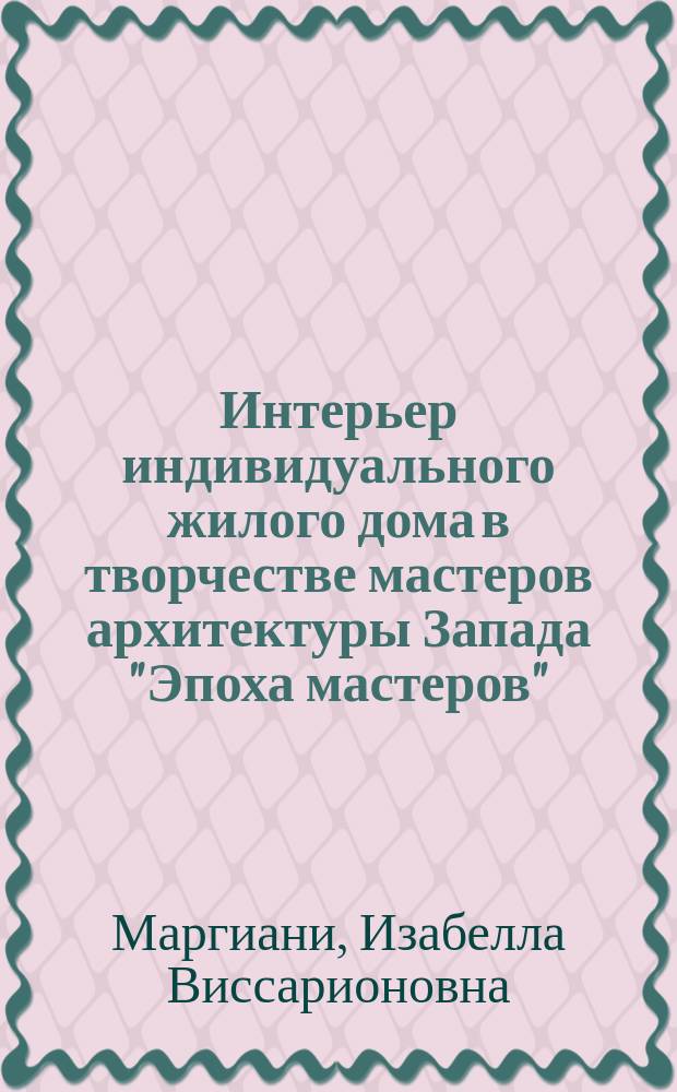 Интерьер индивидуального жилого дома в творчестве мастеров архитектуры Запада "Эпоха мастеров" : Учеб. пособие