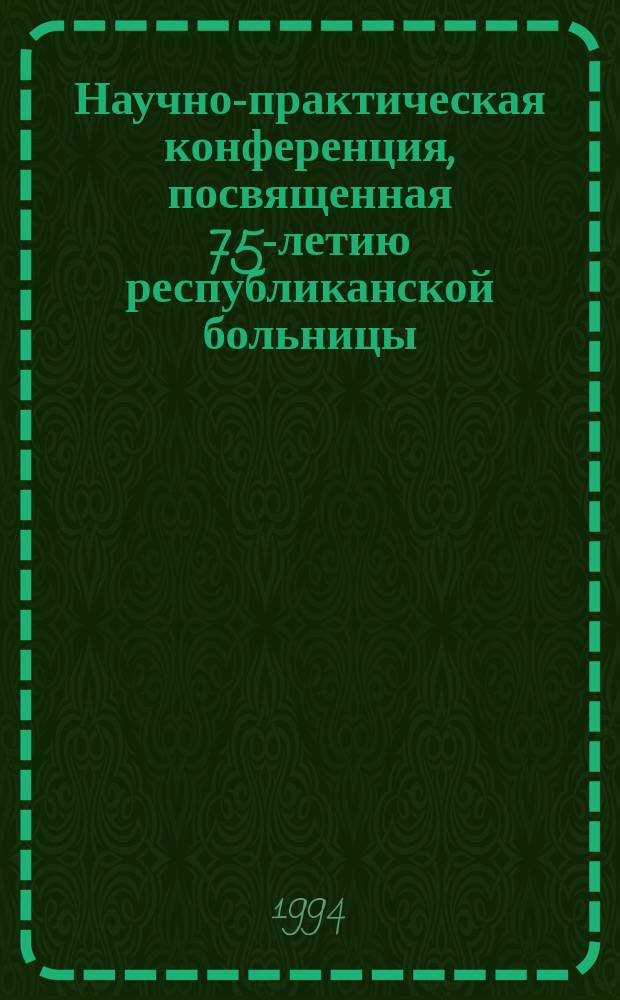 Научно-практическая конференция, посвященная 75-летию республиканской больницы : Докл.