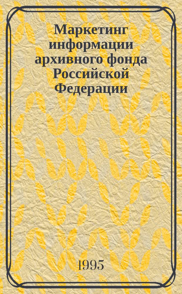 Маркетинг информации архивного фонда Российской Федерации : (Справ.-метод. пособие)