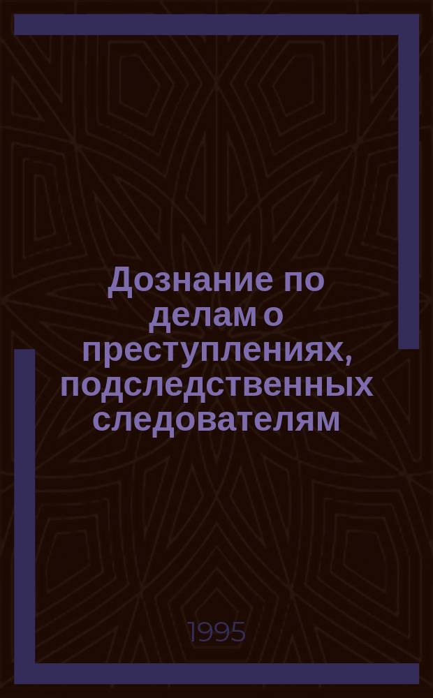 Дознание по делам о преступлениях, подследственных следователям : Учеб. пособие