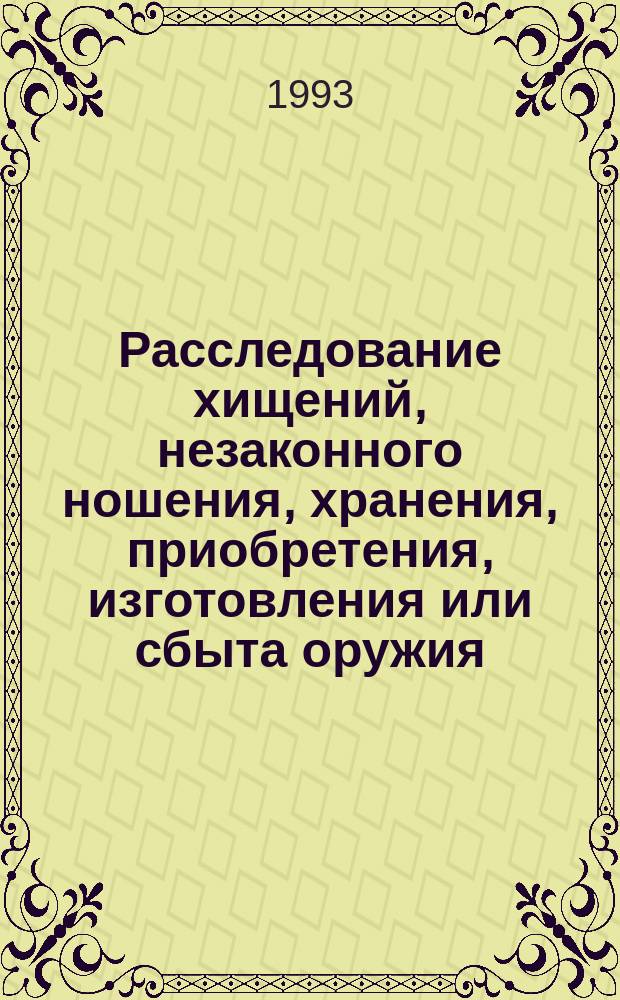 Расследование хищений, незаконного ношения, хранения, приобретения, изготовления или сбыта оружия, боевых припасов или взрывчатых веществ : Учеб. пособие
