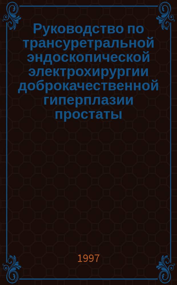 Руководство по трансуретральной эндоскопической электрохирургии доброкачественной гиперплазии простаты