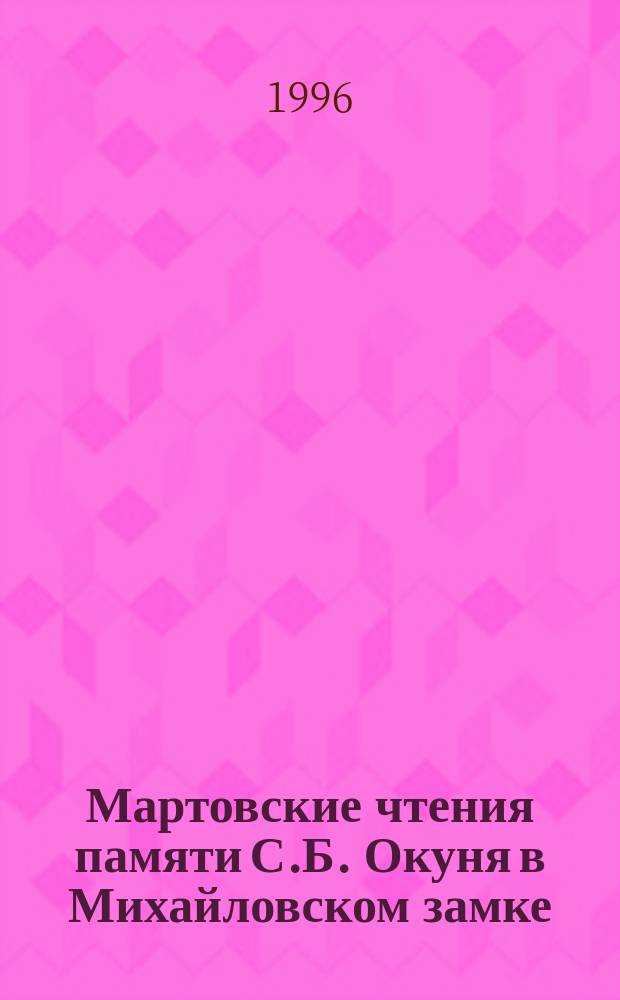 Мартовские чтения памяти С.Б. Окуня в Михайловском замке : Материалы науч. конф. 24 марта 1995 г. и 27 марта 1996 г