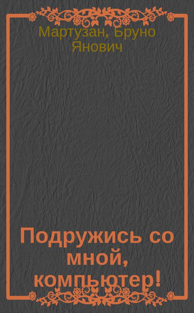 Подружись со мной, компьютер! : Кн. для учащихся