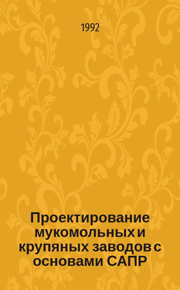 Проектирование мукомольных и крупяных заводов с основами САПР : Учеб. пособие для вузов по спец. "Технология хранения и перераб. зерна"