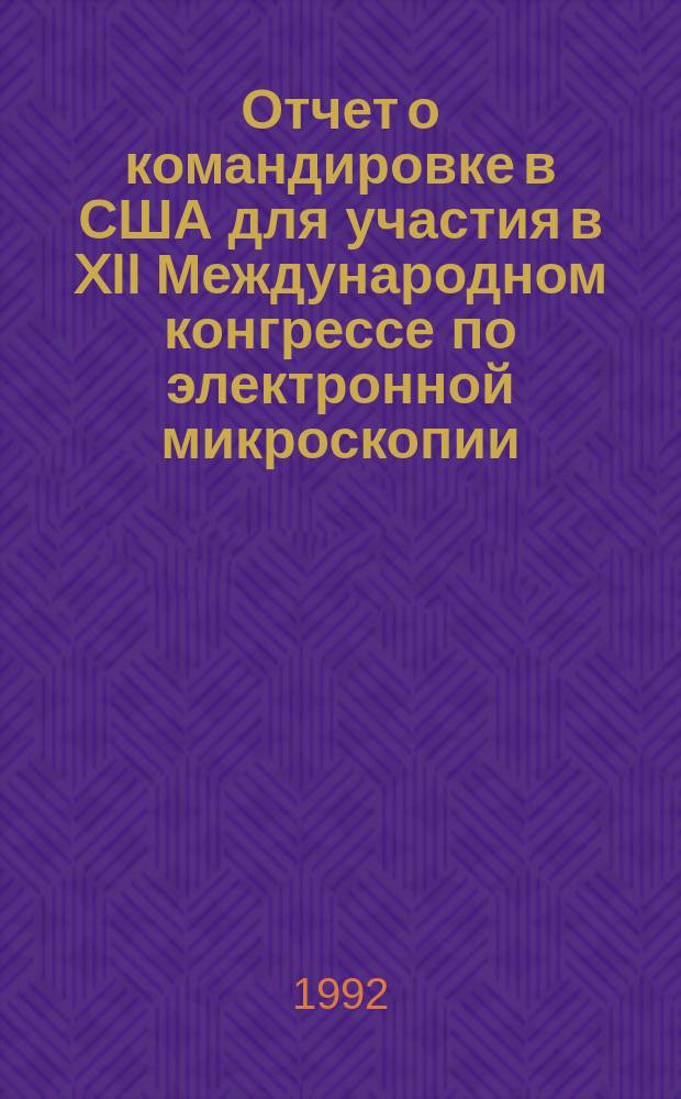Отчет о командировке в США [для участия в XII Международном конгрессе по электронной микроскопии, г. Сиэттл, 12-18 авг. 1990 г.]