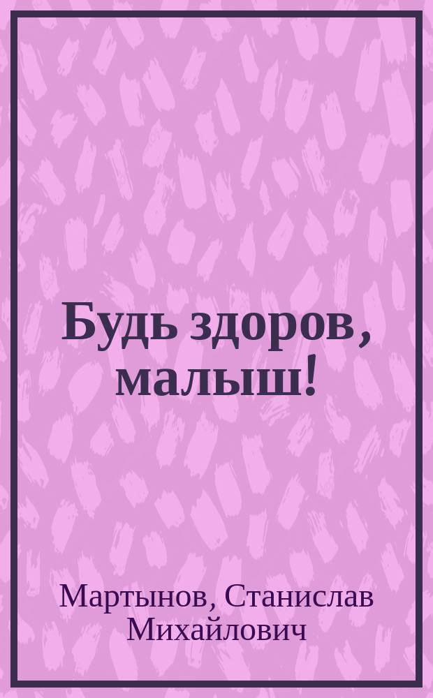 Будь здоров, малыш! : До рождения. Человек родился. Первый год жизни. От года до шести : Кн. для молодых родителей