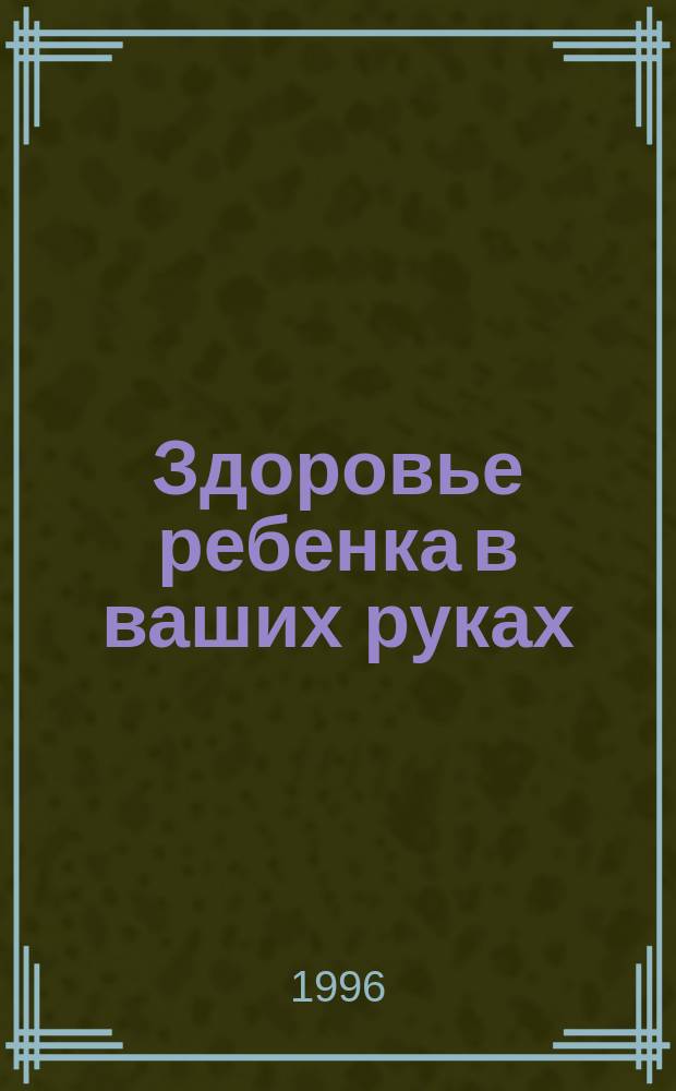 Здоровье ребенка в ваших руках : Советы практ. врача-педиатра : Кн. для воспитателей дет. сада и родителей