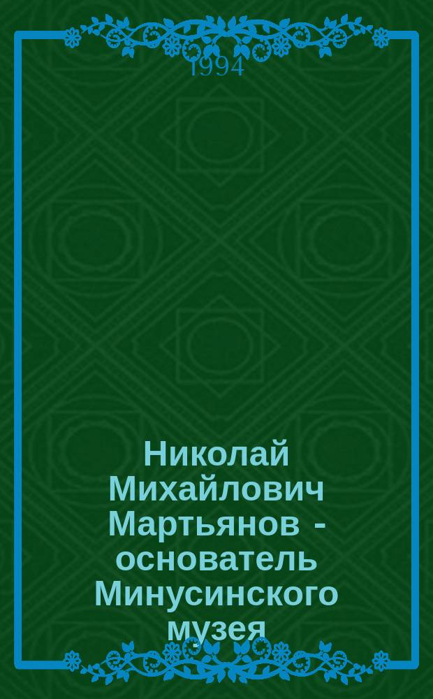 Николай Михайлович Мартьянов - основатель Минусинского музея (1844-1904) : Библиогр. указ