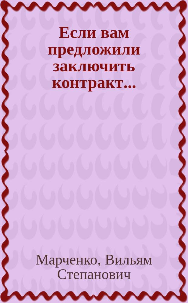 Если вам предложили заключить контракт... : Полез. сведения о контракт. форме труд. договора для работников и работодателей. Образцы контрактов