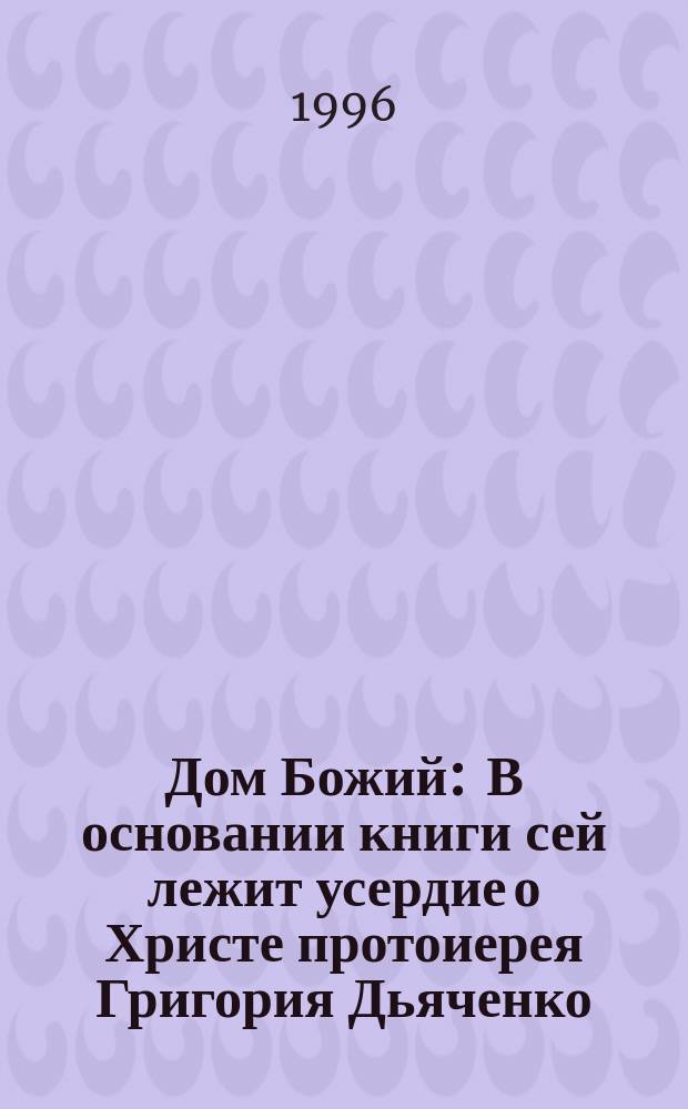 Дом Божий : В основании книги сей лежит усердие о Христе протоиерея Григория Дьяченко