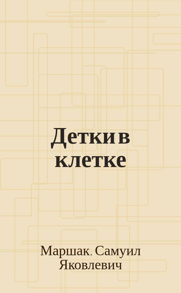 Детки в клетке : Стихи : Для дошк. и мл. шк. возраста