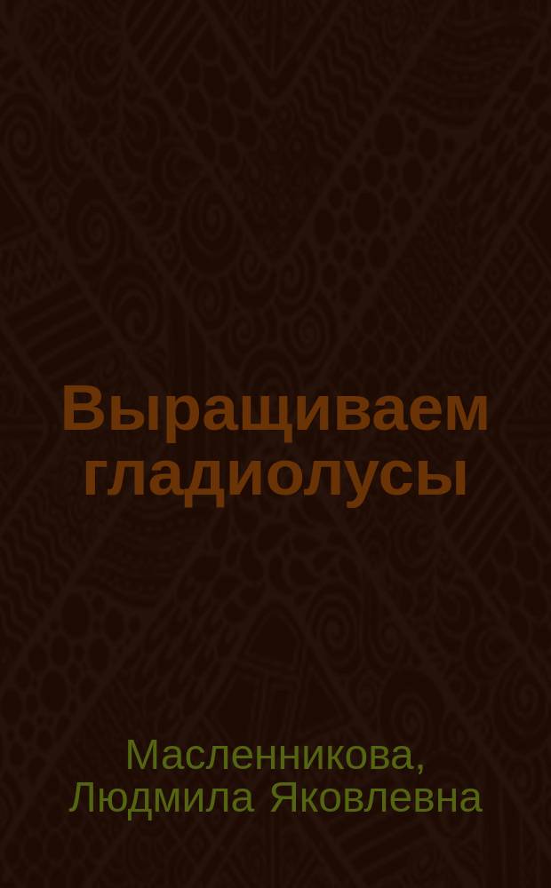 Выращиваем гладиолусы : 40 советов цветоводам-любителям