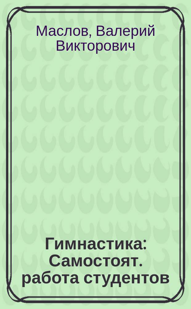 Гимнастика : Самостоят. работа студентов : Метод. разраб. для студентов 1 курса ГЦОЛИФКа, не специализирующихся по гимнастике