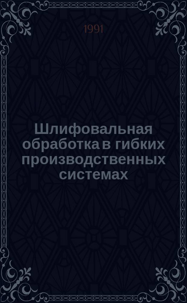 Шлифовальная обработка в гибких производственных системах : Учеб. пособие для заоч. курсов повышения квалификации ИТР по автоматизации произв. процессов в машиностроении на базе гибких произв. систем