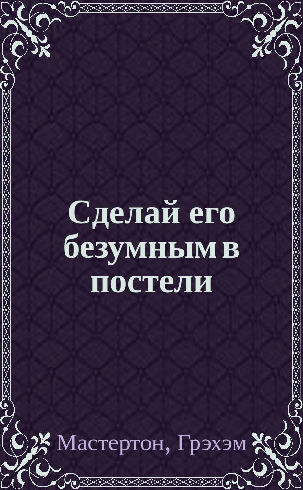 Сделай его безумным в постели : Пер. с англ.