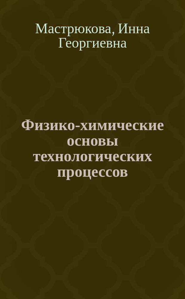 Физико-химические основы технологических процессов : Учеб. пособие для спец. 2101 "Автоматика и управление в техн. системах"