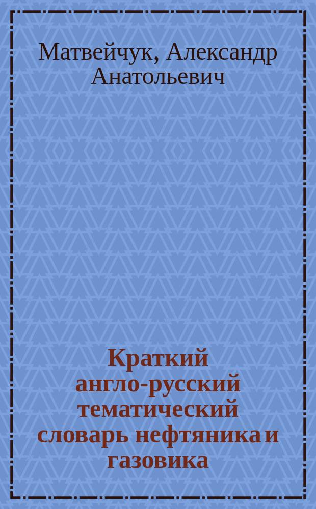 Краткий англо-русский тематический словарь нефтяника и газовика : 2700 слов и словосочетаний