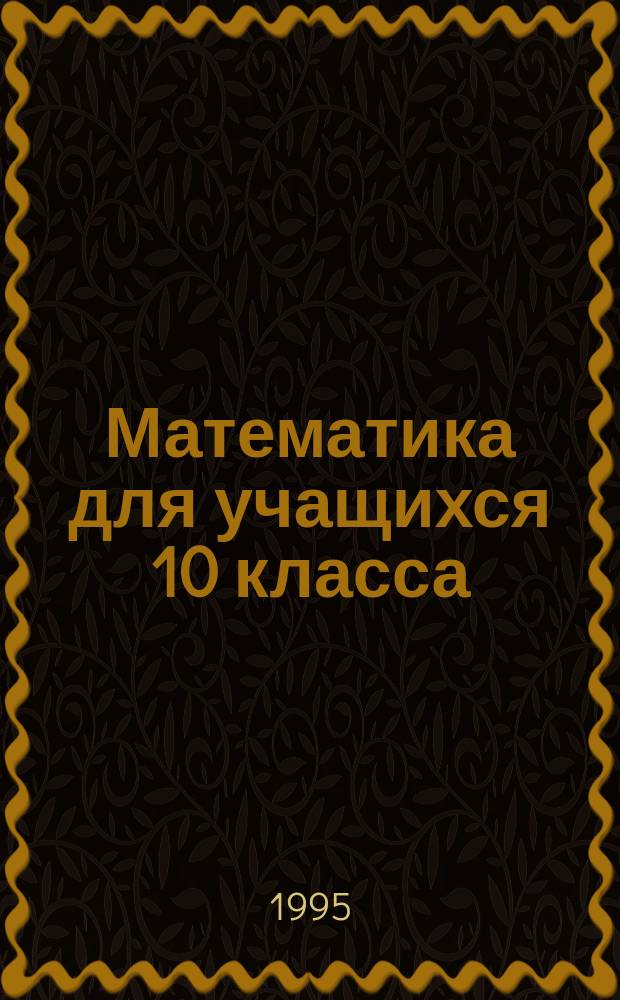 Математика для учащихся 10 класса : Способы решения основных типов задач по алгебре и началам анализа
